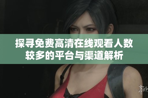 探寻免费高清在线观看人数较多的平台与渠道解析