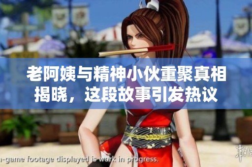 老阿姨与精神小伙重聚真相揭晓，这段故事引发热议
