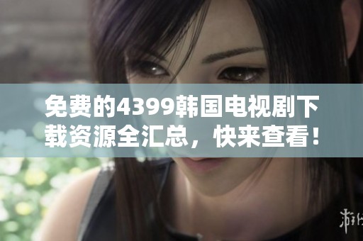 免费的4399韩国电视剧下载资源全汇总，快来查看！