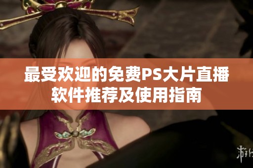 最受欢迎的免费PS大片直播软件推荐及使用指南