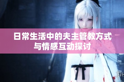 日常生活中的夫主管教方式与情感互动探讨