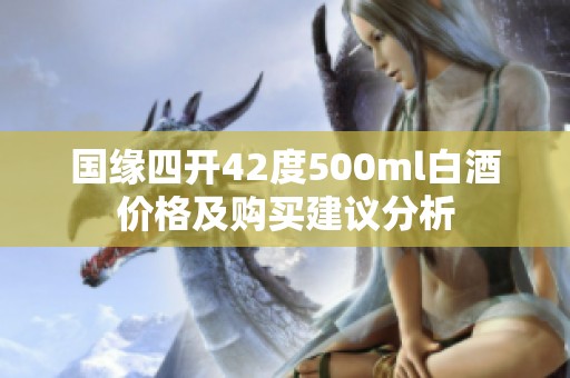 国缘四开42度500ml白酒价格及购买建议分析
