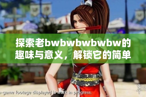 探索老bwbwbwbwbw的趣味与意义，解锁它的简单秘密