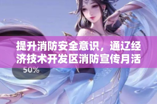 提升消防安全意识，通辽经济技术开发区消防宣传月活动精彩纷呈