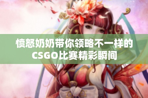愤怒奶奶带你领略不一样的CSGO比赛精彩瞬间