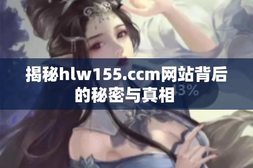 揭秘hlw155.ccm网站背后的秘密与真相 