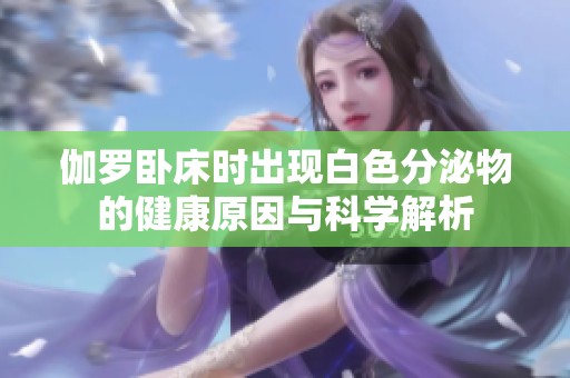 伽罗卧床时出现白色分泌物的健康原因与科学解析