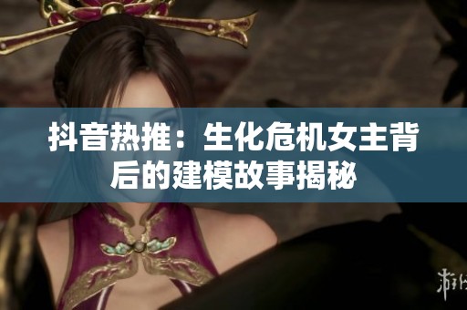 抖音热推：生化危机女主背后的建模故事揭秘