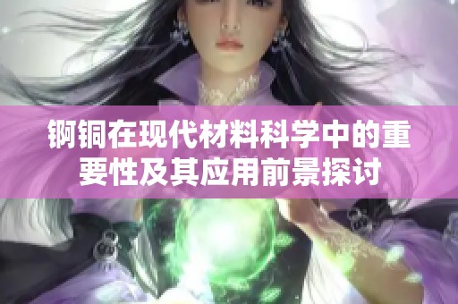 锕铜在现代材料科学中的重要性及其应用前景探讨