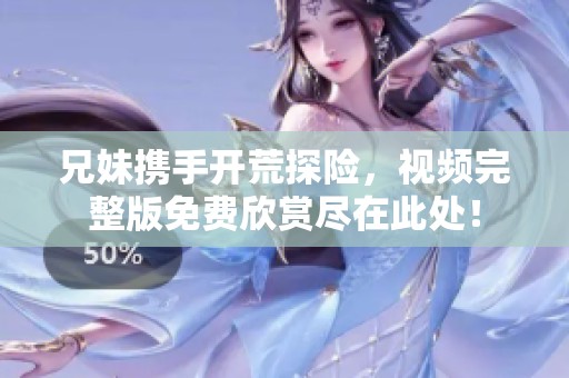 兄妹携手开荒探险，视频完整版免费欣赏尽在此处！
