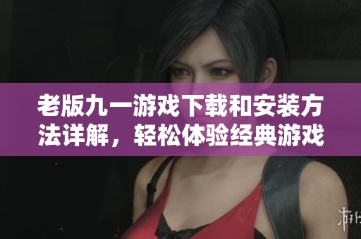 老版九一游戏下载和安装方法详解，轻松体验经典游戏乐趣