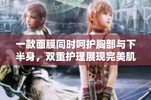 一款面膜同时呵护胸部与下半身，双重护理展现完美肌肤