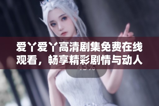 爱丫爱丫高清剧集免费在线观看，畅享精彩剧情与动人故事