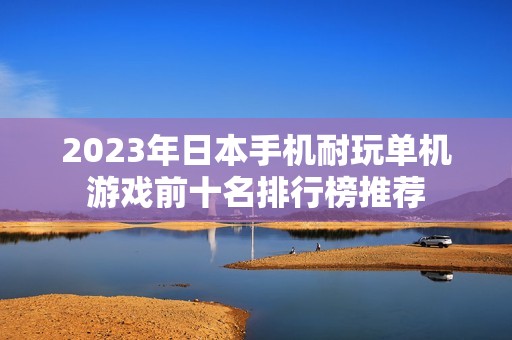 2023年日本手机耐玩单机游戏前十名排行榜推荐