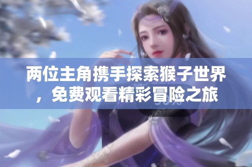 两位主角携手探索猴子世界，免费观看精彩冒险之旅