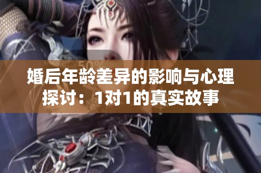 婚后年龄差异的影响与心理探讨：1对1的真实故事