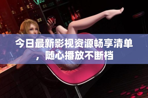 今日最新影视资源畅享清单，随心播放不断档
