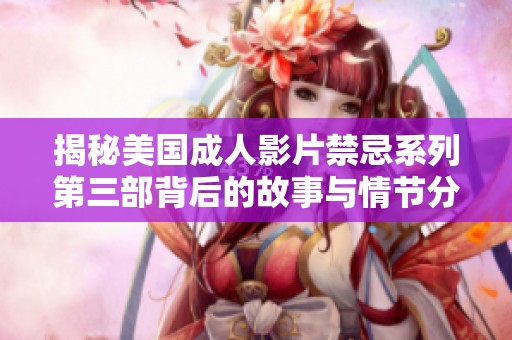 揭秘美国成人影片禁忌系列第三部背后的故事与情节分析