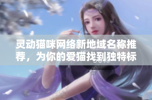 灵动猫咪网络新地域名称推荐，为你的爱猫找到独特标识
