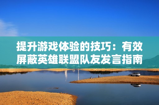 提升游戏体验的技巧：有效屏蔽英雄联盟队友发言指南
