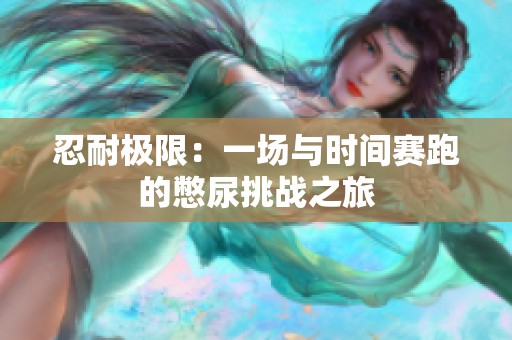 忍耐极限：一场与时间赛跑的憋尿挑战之旅