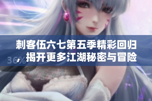 刺客伍六七第五季精彩回归，揭开更多江湖秘密与冒险旅程