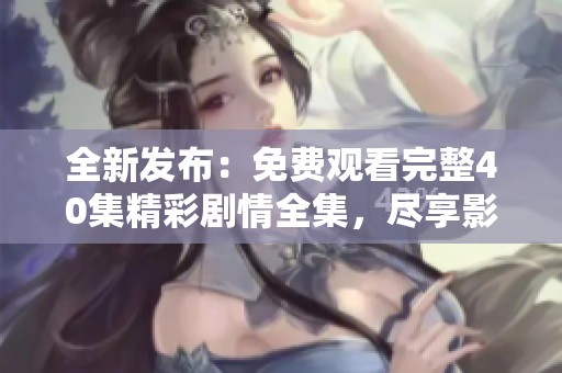 全新发布：免费观看完整40集精彩剧情全集，尽享影视盛宴
