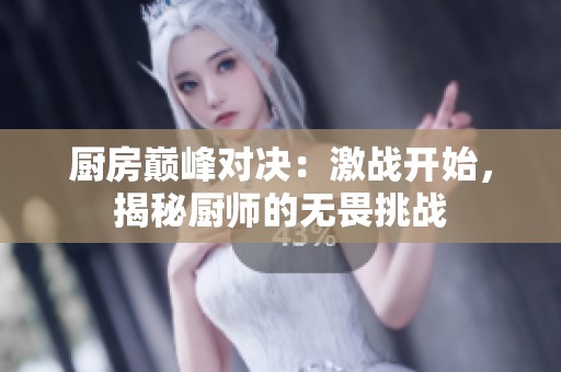 厨房巅峰对决：激战开始，揭秘厨师的无畏挑战