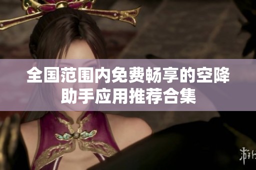 全国范围内免费畅享的空降助手应用推荐合集