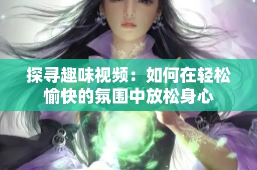 探寻趣味视频：如何在轻松愉快的氛围中放松身心