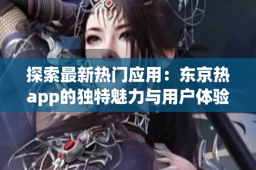 探索最新热门应用：东京热app的独特魅力与用户体验