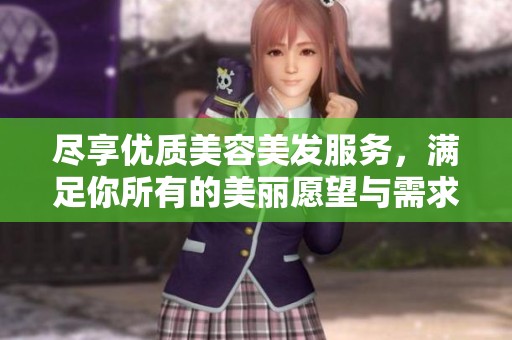 尽享优质美容美发服务，满足你所有的美丽愿望与需求