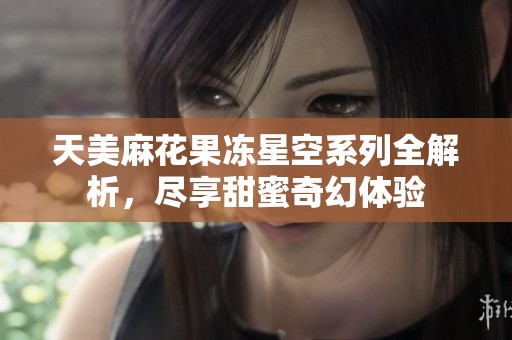 天美麻花果冻星空系列全解析，尽享甜蜜奇幻体验
