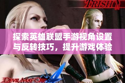 探索英雄联盟手游视角设置与反转技巧，提升游戏体验