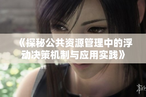 《探秘公共资源管理中的浮动决策机制与应用实践》