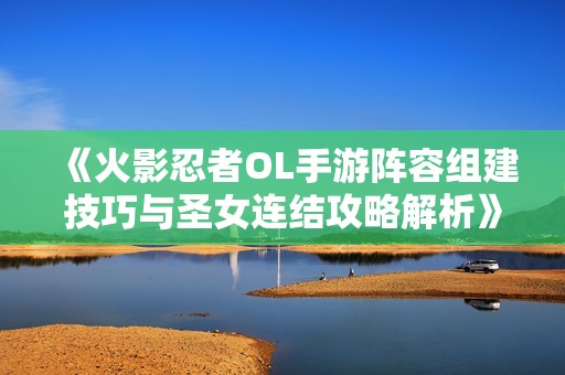 《火影忍者OL手游阵容组建技巧与圣女连结攻略解析》