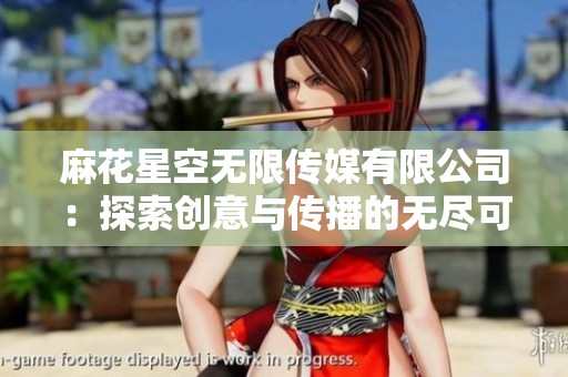 麻花星空无限传媒有限公司：探索创意与传播的无尽可能性