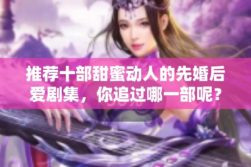 推荐十部甜蜜动人的先婚后爱剧集，你追过哪一部呢？