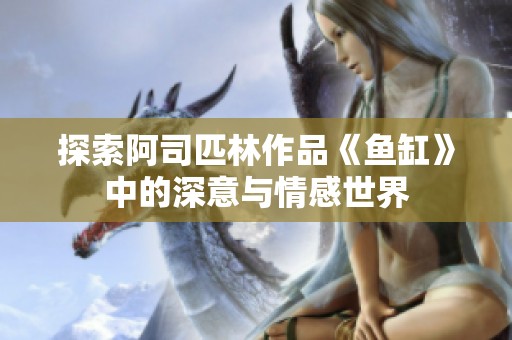 探索阿司匹林作品《鱼缸》中的深意与情感世界