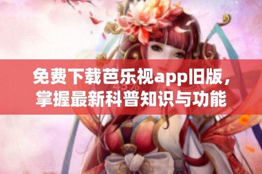 免费下载芭乐视app旧版，掌握最新科普知识与功能