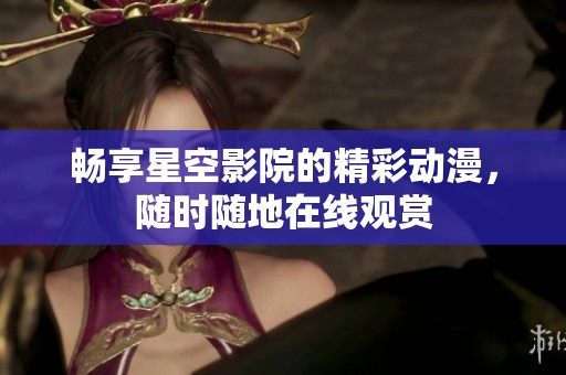 畅享星空影院的精彩动漫，随时随地在线观赏