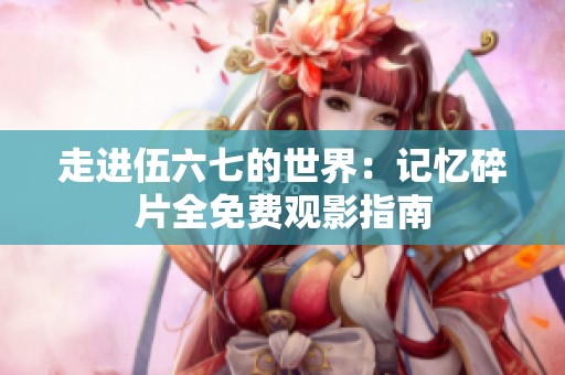 走进伍六七的世界：记忆碎片全免费观影指南