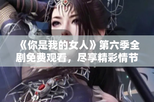 《你是我的女人》第六季全剧免费观看，尽享精彩情节与情感碰撞