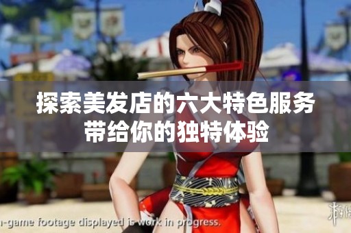探索美发店的六大特色服务带给你的独特体验