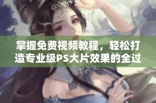 掌握免费视频教程，轻松打造专业级PS大片效果的全过程分享