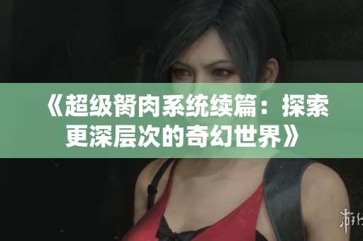 《超级胬肉系统续篇：探索更深层次的奇幻世界》