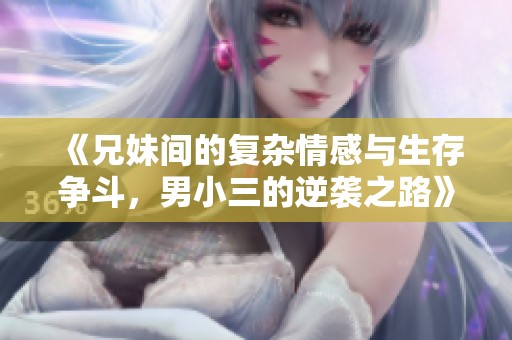 《兄妹间的复杂情感与生存争斗，男小三的逆袭之路》