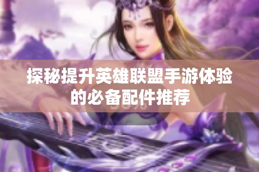 探秘提升英雄联盟手游体验的必备配件推荐