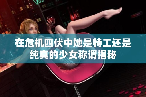 在危机四伏中她是特工还是纯真的少女称谓揭秘