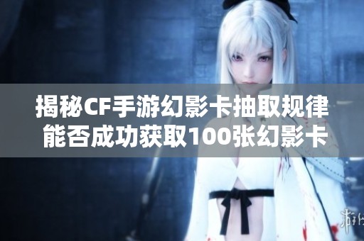 揭秘CF手游幻影卡抽取规律 能否成功获取100张幻影卡